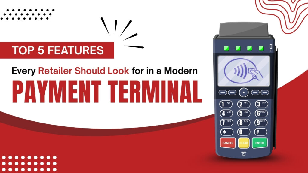 Top 5 Features Every Retailer Should Look for in a Modern Payment Terminal